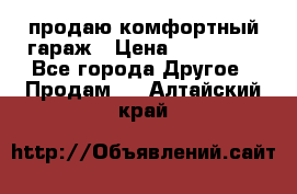 продаю комфортный гараж › Цена ­ 270 000 - Все города Другое » Продам   . Алтайский край